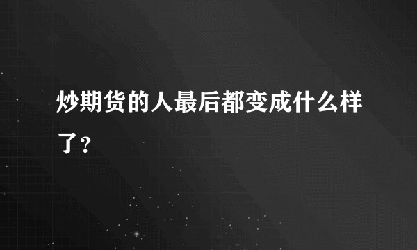 炒期货的人最后都变成什么样了？