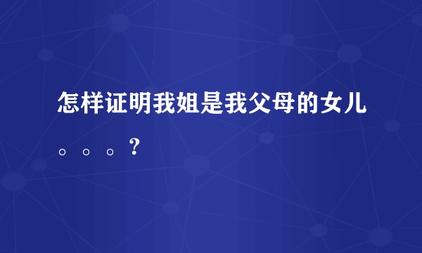 怎样证明我姐是我父母的女儿。。。？
