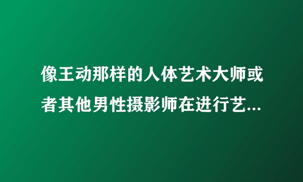 像王动那样的人体艺术大师或者其他男性摄影师在进行艺术创作的时候，是硬了比较有礼貌还是不硬比较有礼貌？