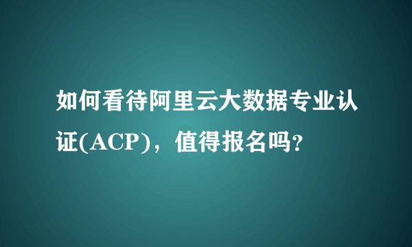 如何看待阿里云大数据专业认证(ACP)，值得报名吗？
