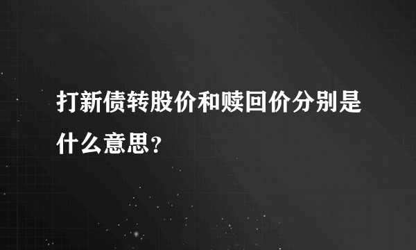 打新债转股价和赎回价分别是什么意思？
