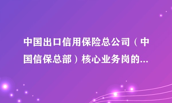 中国出口信用保险总公司（中国信保总部）核心业务岗的待遇如何？后续发展如何？