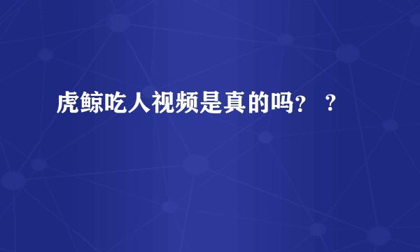 虎鲸吃人视频是真的吗？ ?