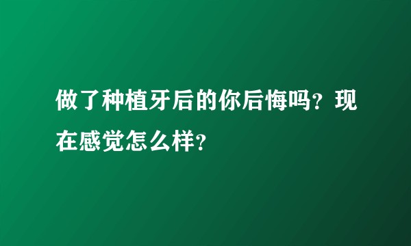 做了种植牙后的你后悔吗？现在感觉怎么样？