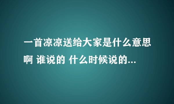 一首凉凉送给大家是什么意思啊 谁说的 什么时候说的啊  ？
