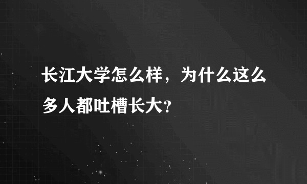长江大学怎么样,为什么这么多人都吐槽长大?