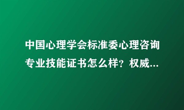 中国心理学会标准委心理咨询专业技能证书怎么样？权威嘛？市场认可吗？