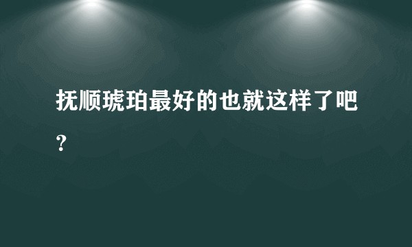 抚顺琥珀最好的也就这样了吧？