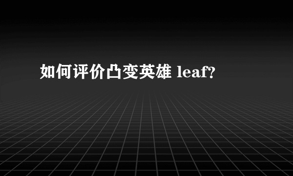 如何评价凸变英雄 leaf？