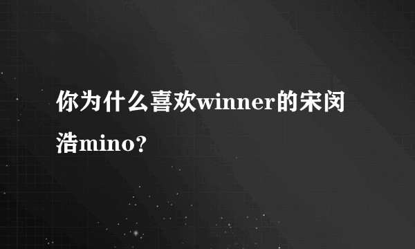 你为什么喜欢winner的宋闵浩mino?