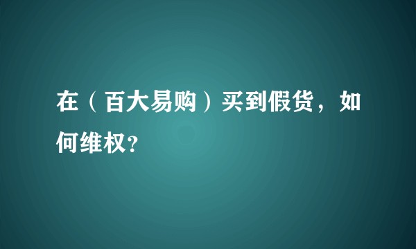 在（百大易购）买到假货，如何维权？