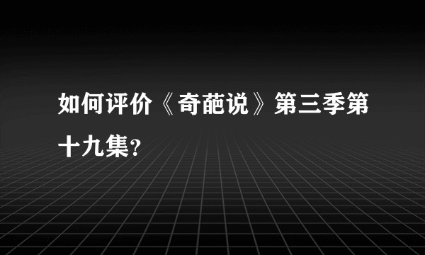 如何评价《奇葩说》第三季第十九集？