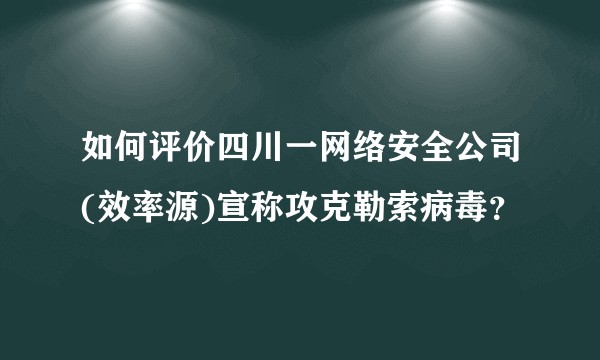 如何评价四川一网络安全公司(效率源)宣称攻克勒索病毒？