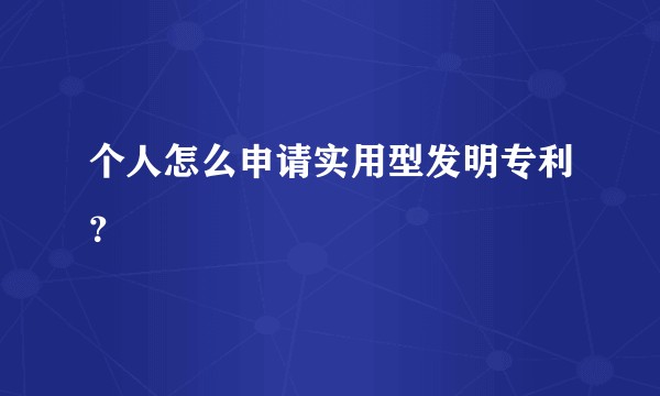 个人怎么申请实用型发明专利？