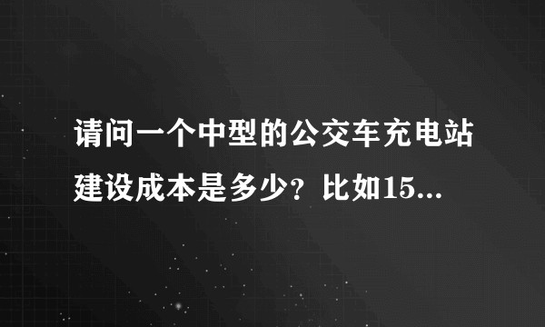 请问一个中型的公交车充电站建设成本是多少？比如15个300kw充电机？