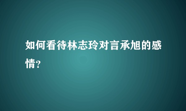 如何看待林志玲对言承旭的感情？