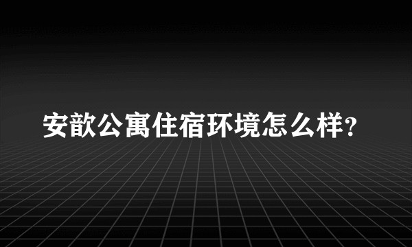 安歆公寓住宿环境怎么样？