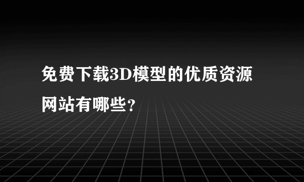 免费下载3D模型的优质资源网站有哪些？
