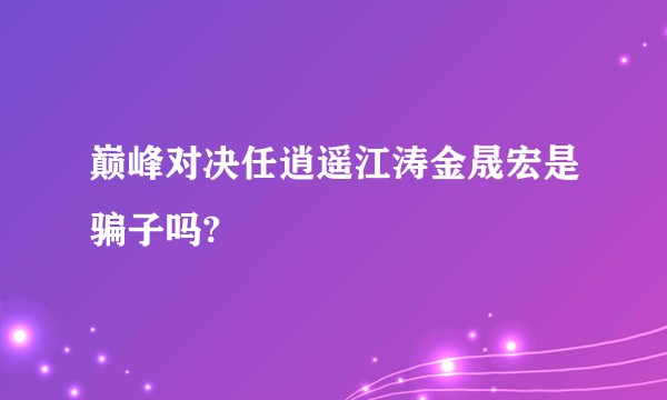 巅峰对决任逍遥江涛金晟宏是骗子吗?
