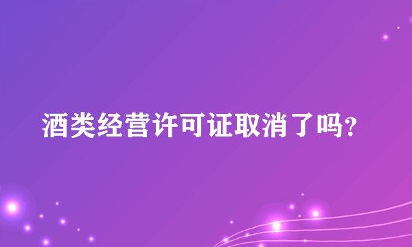 酒类经营许可证取消了吗？