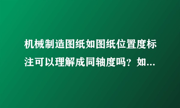 机械制造图纸如图纸位置度标注可以理解成同轴度吗？如果不能为什么?
