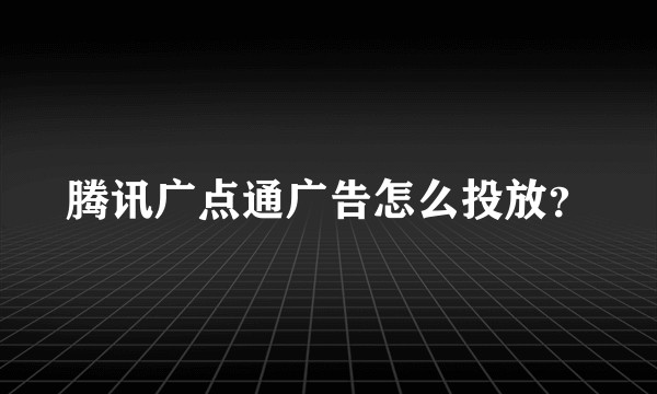 腾讯广点通广告怎么投放？