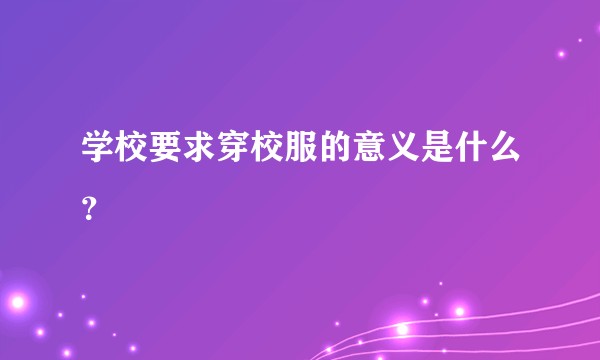 学校要求穿校服的意义是什么？