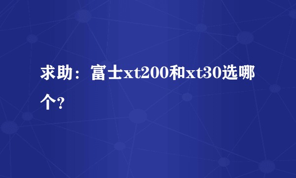 求助:富士xt200和xt30选哪个?
