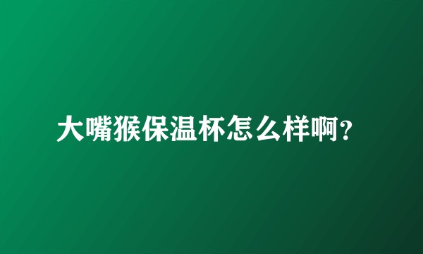 大嘴猴保温杯怎么样啊？