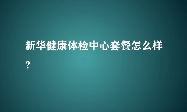 新华健康体检中心套餐怎么样？