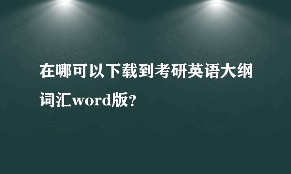 在哪可以下载到考研英语大纲词汇word版？