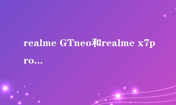 realme GTneo和realme x7pro哪个更值得买？