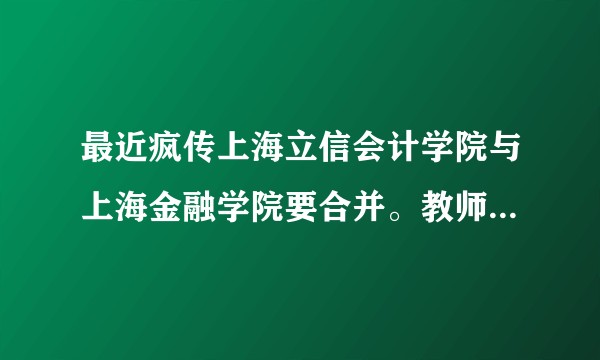 最近疯传上海立信会计学院与上海金融学院要合并。教师人心慌慌。请问大学合并的利弊是什么？