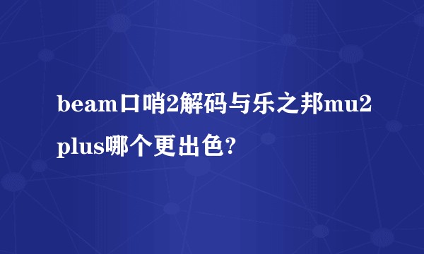 beam口哨2解码与乐之邦mu2plus哪个更出色?