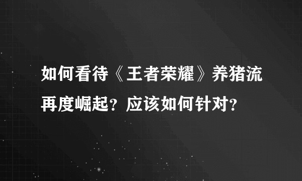 如何看待《王者荣耀》养猪流再度崛起？应该如何针对？