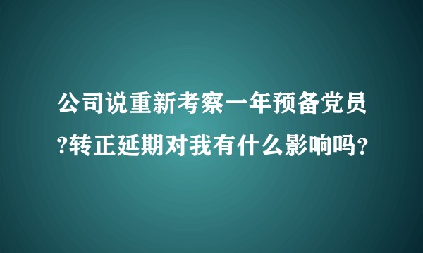 公司说重新考察一年预备党员?转正延期对我有什么影响吗？