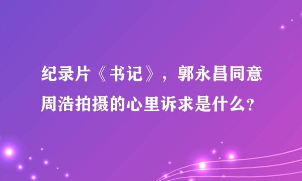 纪录片《书记》，郭永昌同意周浩拍摄的心里诉求是什么？