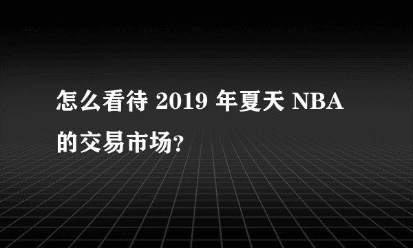 怎么看待 2019 年夏天 NBA 的交易市场？