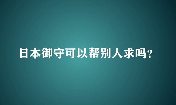 日本御守可以帮别人求吗？