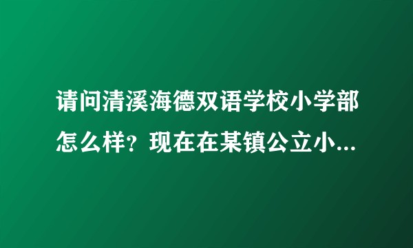 请问清溪海德双语学校小学部怎么样？现在在某镇公立小学就读，很纠结是否转去这所学校，以后直升初中。?
