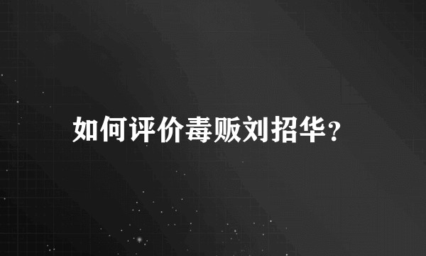 如何评价毒贩刘招华？
