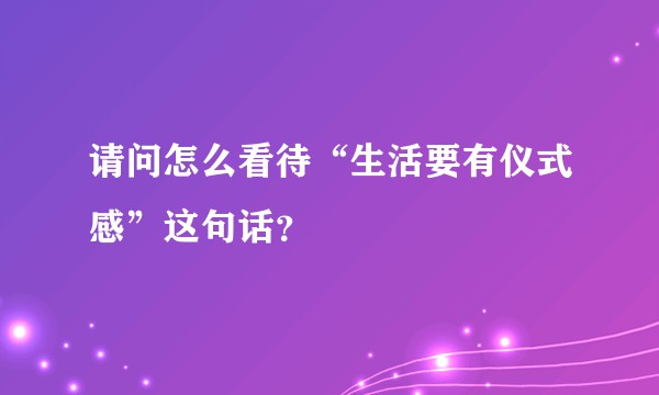 请问怎么看待“生活要有仪式感”这句话？