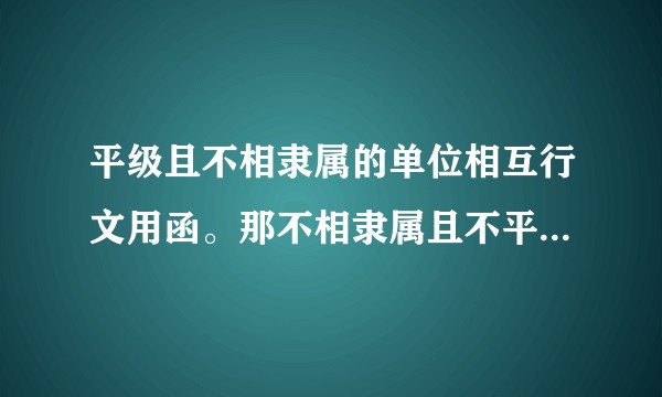 平级且不相隶属的单位相互行文用函。那不相隶属且不平级的单位互相行文用什么文体？