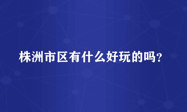 株洲市区有什么好玩的吗？