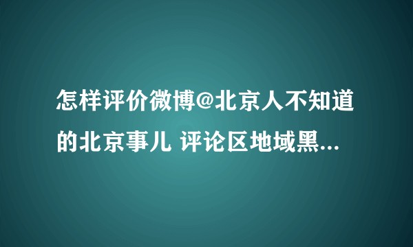 怎样评价微博@北京人不知道的北京事儿 评论区地域黑地域歧视问题？