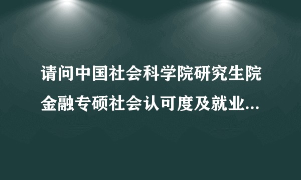 请问中国社会科学院研究生院金融专硕社会认可度及就业怎么样?