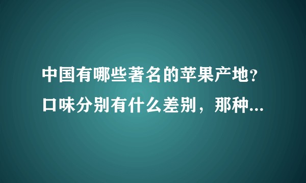 中国有哪些著名的苹果产地？口味分别有什么差别，那种口味最好？