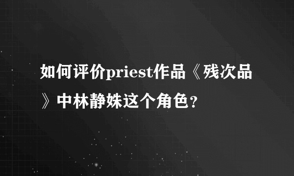 如何评价priest作品《残次品》中林静姝这个角色？