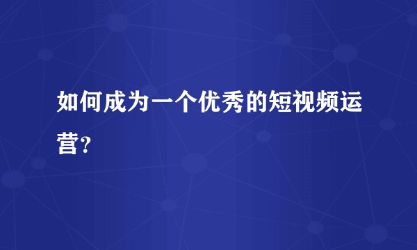 如何成为一个优秀的短视频运营？