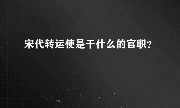 宋代转运使是干什么的官职？